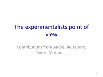The experimentalists point of  view  Contributions from Andr, Reisaburo, Pierre, Marumi   1