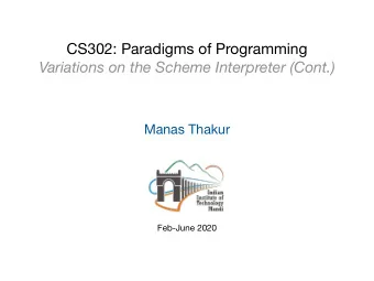 CS302: Paradigms of Programming  Variations on the Scheme Interpreter (Cont.)  Manas Thakur