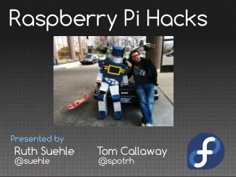 Raspberry Pi Hacks  Presented by  Ruth Suehle       T  om Callaway  @suehle