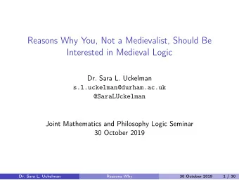 Reasons Why You, Not a Medievalist, Should Be  Interested in Medieval Logic  Dr. Sara L. Uckelman