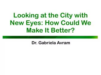 Looking at the City with  New Eyes: How Could We  Make It Better?  Dr. Gabriela Avram  Urban