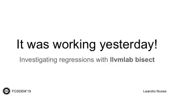 It was working yesterday! Investigating regressions with llvmlab bisect  FOSDEM19  Leandro Nunes