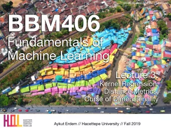 BBM406 Fundamentals of   Machine Learning Lecture 3: Kernel Regression, Distance Metrics,  Curse