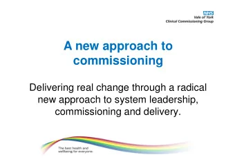 A new approach to  commissioning  Delivering real change through a radical  new approach to system