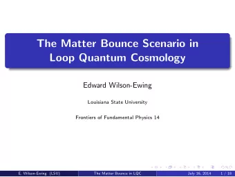 The Matter Bounce Scenario in  Loop Quantum Cosmology  Edward Wilson-Ewing  Louisiana State