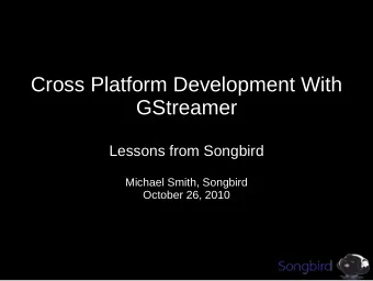 Cross Platform Development With  GStreamer  Lessons from Songbird  Michael Smith, Songbird  October