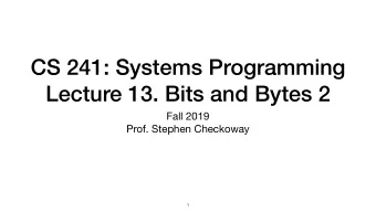 CS 241: Systems Programming  Lecture 13. Bits and Bytes 2 Fall 2019  Prof. Stephen Checkoway  1