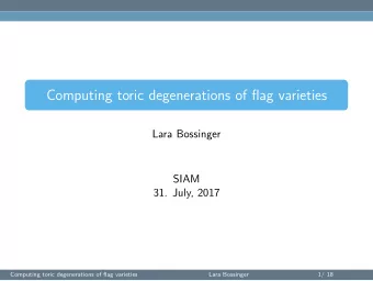 Computing toric degenerations of flag varieties  Lara Bossinger  SIAM  31. July, 2017  Computing