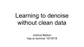 Learning to denoise  without clean data  Joshua Batson  hep-ai seminar 10/18/18  Noisy data is