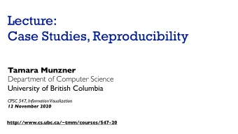 Lecture:  Case Studies, Reproducibility  Tamara Munzner  Department of Computer Science  University