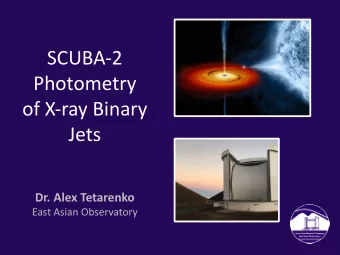 SCUBA-2  Photometry  of X-ray Binary  Jets  Dr. Alex Tetarenko  East Asian Observatory