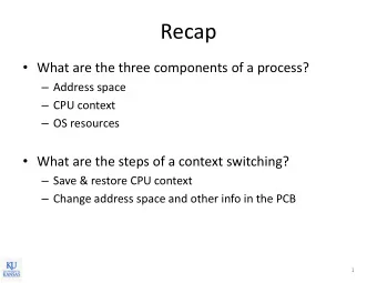 Recap  What are the three components of a process?  Address space  CPU context  OS