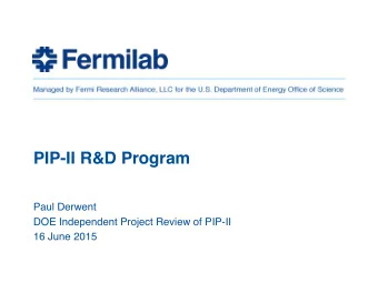PIP-II R&amp;D Program  Paul Derwent  DOE Independent Project Review of PIP-II  16 June 2015  The