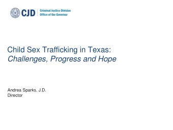 Child Sex Trafficking in Texas:  Challenges, Progress and Hope  Andrea Sparks, J.D.  Director