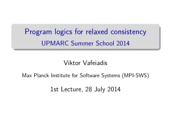 Program logics for relaxed consistency  UPMARC Summer School 2014  Viktor Vafeiadis  Max Planck