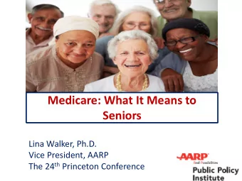 Medicare: What It Means to  Seniors  Lina Walker, Ph.D.  Vice President, AARP The 24 th Princeton