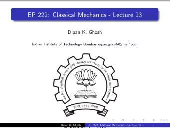 EP 222: Classical Mechanics - Lecture 23  Dipan K. Ghosh Indian Institute of Technology Bombay