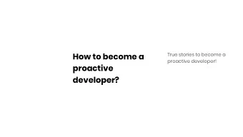 How to become a  True stories to become a  proactive developer!  proactive  developer?  PRESENTED