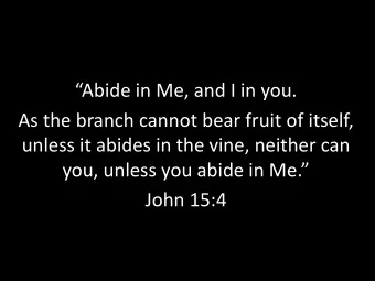 Abide in Me, and I in you.  As the branch cannot bear fruit of itself,  unless it abides in the