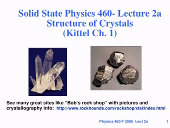Solid State Physics 460- Lecture 2a  Structure of Crystals  (Kittel Ch. 1)  See many great sites