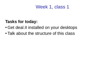 Week 1, class 1  Tasks for today:  Get deal.II installed on your desktops  Talk about the