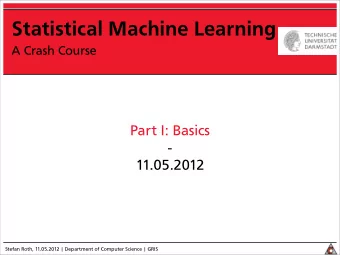 Statistical Machine Learning  A Crash Course  Part I: Basics  -  11.05.2012  Stefan Roth,
