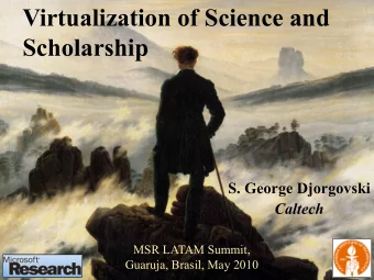 Virtualization of Science and  Scholarship  S. George Djorgovski  Caltech  MSR LATAM Summit,