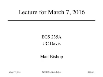 Lecture for March 7, 2016  ECS 235A  UC Davis  Matt Bishop  March 7, 2016  ECS 235A, Matt Bishop
