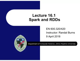 Lecture 16.1  Spark and RDDs  EN 600.320/420  Instructor: Randal Burns  9 April 2018 Department of