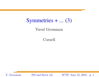 Symmetries + ... (3)  Yuval Grossman  Cornell  Y. Grossman  SM and flavor (3)  ICTP, June 12, 2019
