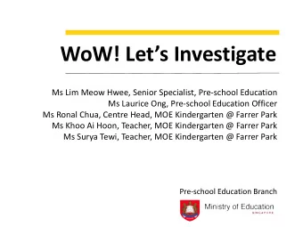 WoW ! Lets Investigate  Ms Lim Meow Hwee, Senior Specialist, Pre-school Education  Ms Laurice