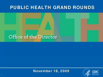 PUBLIC HEALTH GRAND ROUNDS  PUBLIC HEALTH GRAND ROUNDS  November 18, 2009  November 18, 2009  1