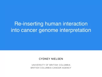 Re-inserting human interaction ! into cancer genome interpretation !  CYDNEY NIELSEN  UNIVERSITY OF