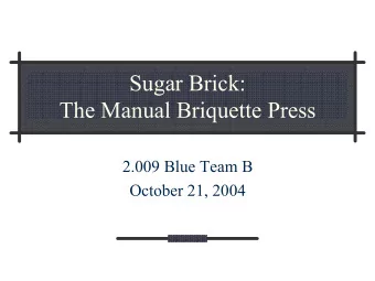 Sugar Brick:  The Manual Briquette Press  2.009 Blue Team B  October 21, 2004  Contents