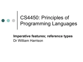 CS4450: Principles of  Programming Languages Imperative features; reference types  Dr William