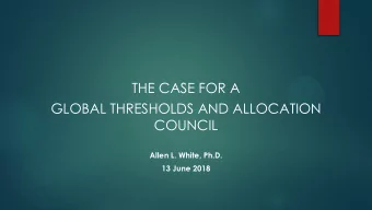 THE CASE FOR A  GLOBAL THRESHOLDS AND ALLOCATION  COUNCIL  Allen L. White, Ph.D.  13 June 2018