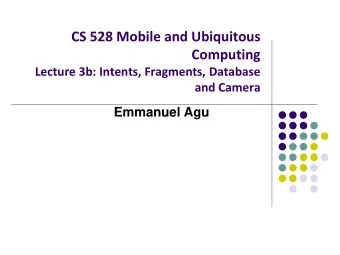 CS 528 Mobile and Ubiquitous  Computing  Lecture 3b: Intents, Fragments, Database  and Camera