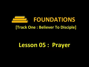 FOUNDATIONS  [Track One : Believer To Disciple]  Lesson 05 :  Prayer  Lesson 05 :  Prayer  Prayer