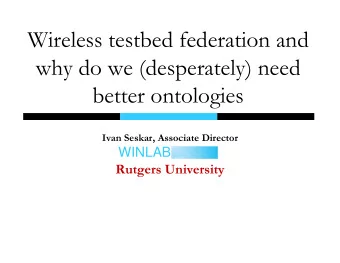 Wireless testbed federation and  why do we (desperately) need  better ontologies  Ivan Seskar,