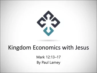 Kingdom Economics with Jesus Mark 12:13  17  By Paul Lamey Kingdom Economics with Jesus (Mark