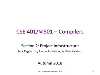 CSE 401/M501  Compilers  Section 2: Project Infrastructure  Jack Eggleston, Aaron Johnston,