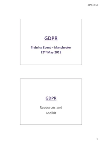 GDPR  Training Event  Manchester 22 nd May 2018  GDPR  Resources and  Toolkit  1  23/05/2018