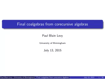 Final coalgebras from corecursive algebras  Paul Blain Levy  University of Birmingham  July 13,
