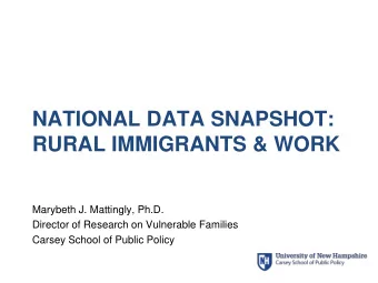 NATIONAL DATA SNAPSHOT:  RURAL IMMIGRANTS &amp; WORK  Marybeth J. Mattingly, Ph.D.  Director of