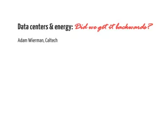 Data centers &amp; energy: Did w  id we ge  get it  t it backwards  ds?  Adam Wierman, Caltech  The