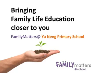 Bringing  Family Life Education  closer to you  FamilyMatters@ Yu Neng Primary School  Hello.  My