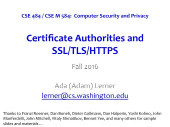 Certificate Authorities and SSL/TLS/HTTPS  Fall 2016  Ada (Adam) Lerner  lerner@cs.washington.edu