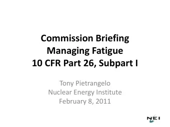 Commission Briefing  Managing Fatigue  10 CFR Part 26, Subpart I  Tony Pietrangelo  Nuclear Energy