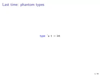 Last time: phantom types  type a t = int  1/ 49  This time: GADTs a  b  2/ 49  What we gain