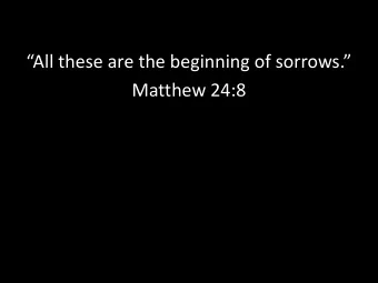 All these are the beginning of sorrows.  Matthew 24:8  The Beginning of Sorrows  The